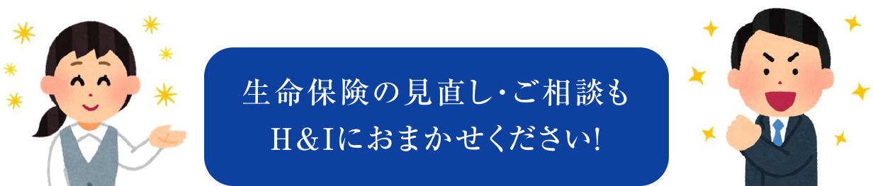 生命保険の見直し・ご相談もH&Iにおまかせください！